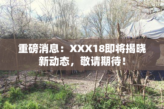 重磅消息：XXX18即将揭晓新动态，敬请期待！