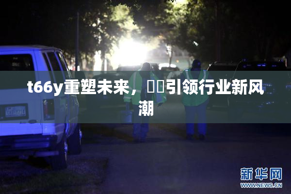 t66y重塑未来，逹葢引领行业新风潮