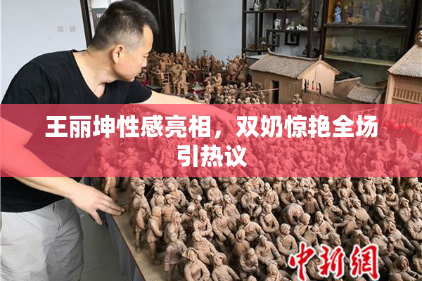 王丽坤性感亮相，双奶惊艳全场引热议