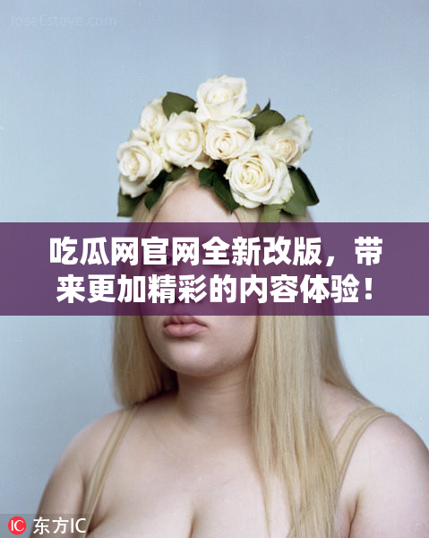 吃瓜网官网全新改版，带来更加精彩的内容体验！