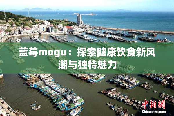 蓝莓mogu：探索健康饮食新风潮与独特魅力