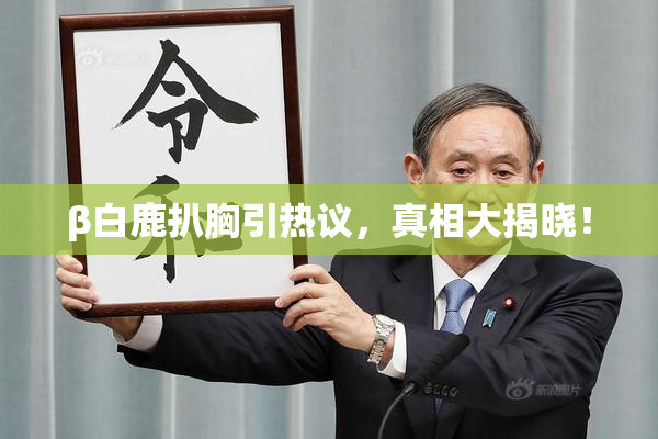 β白鹿扒胸引热议，真相大揭晓！