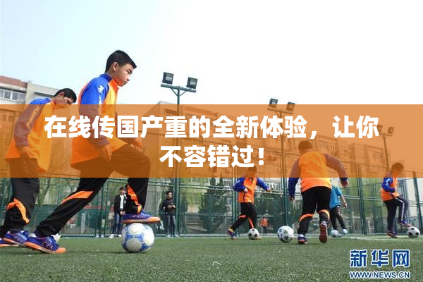 在线传国产重的全新体验，让你不容错过！
