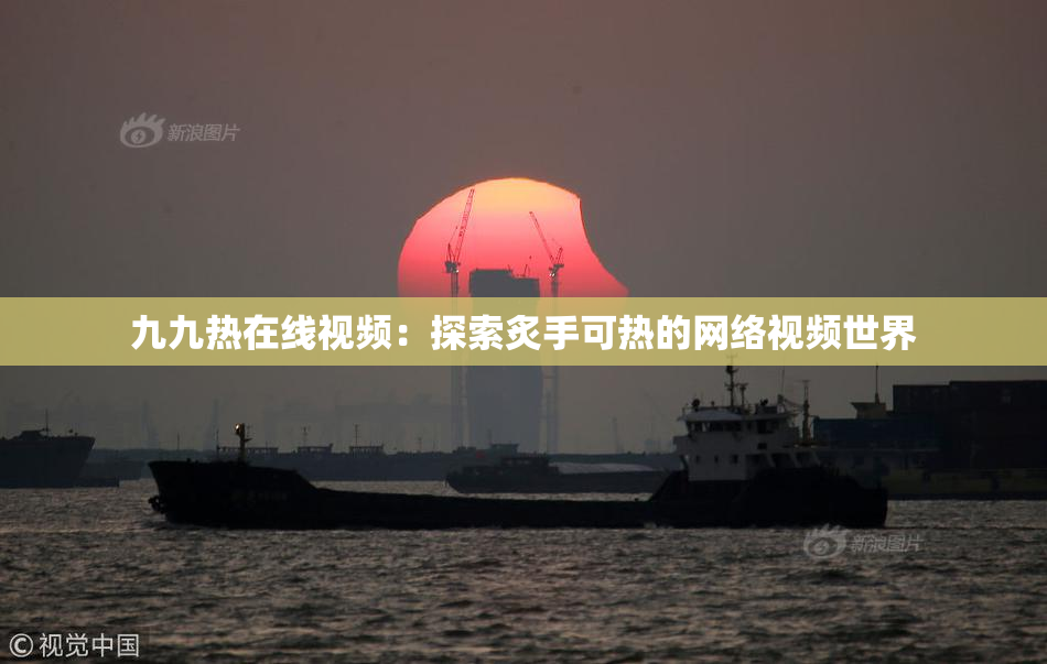 九九热在线视频：探索炙手可热的网络视频世界