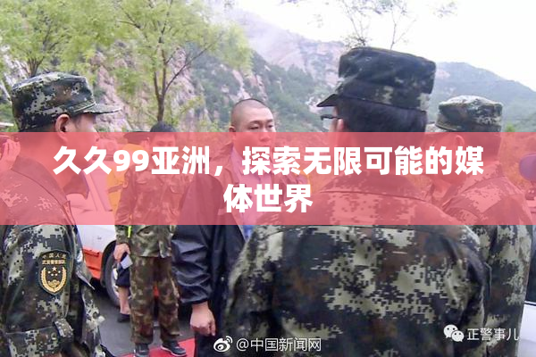 久久99亚洲，探索无限可能的媒体世界