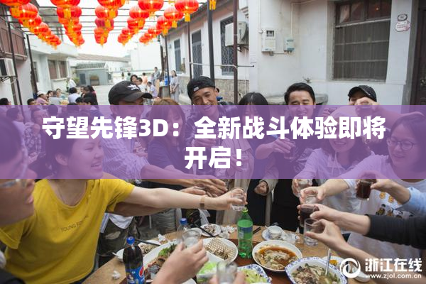 守望先锋3D：全新战斗体验即将开启！