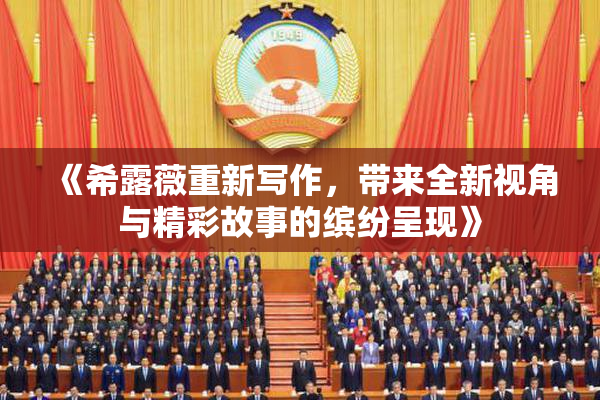 《希露薇重新写作，带来全新视角与精彩故事的缤纷呈现》