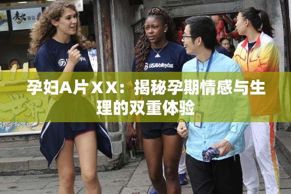 孕妇A片ⅩX：揭秘孕期情感与生理的双重体验