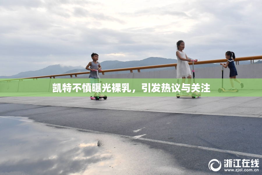 凯特不慎曝光裸乳，引发热议与关注