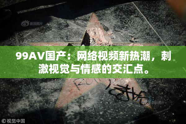 99AV国产：网络视频新热潮，刺激视觉与情感的交汇点。