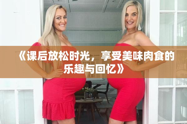 《课后放松时光，享受美味肉食的乐趣与回忆》