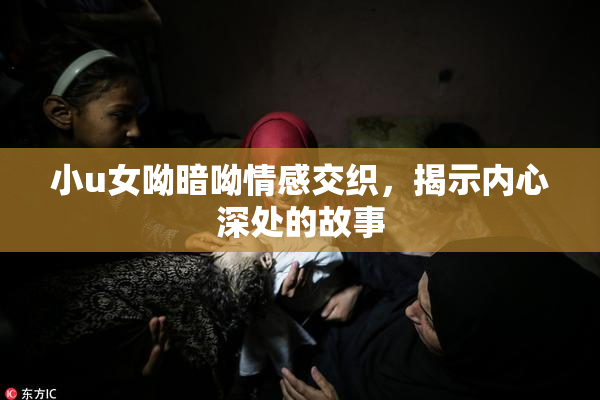 小u女呦暗呦情感交织，揭示内心深处的故事