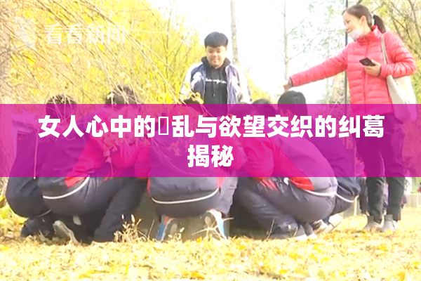 女人心中的婬乱与欲望交织的纠葛揭秘