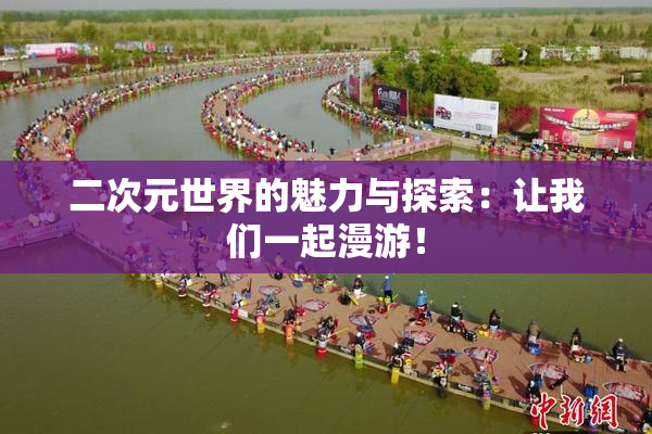 二次元世界的魅力与探索：让我们一起漫游！