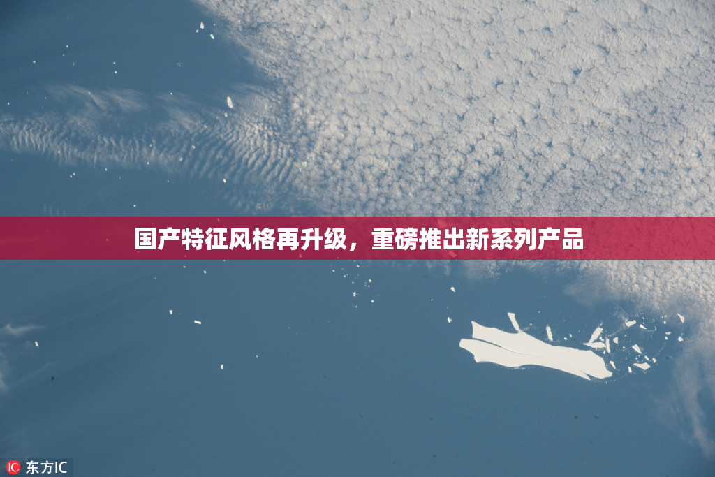国产特征风格再升级，重磅推出新系列产品