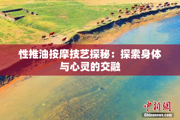性推油按摩技艺探秘：探索身体与心灵的交融