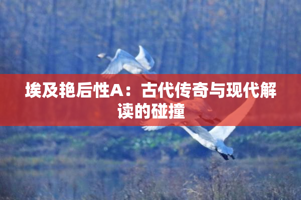 埃及艳后性A：古代传奇与现代解读的碰撞