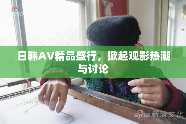 日韩AV精品盛行，掀起观影热潮与讨论
