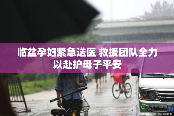 临盆孕妇紧急送医 救援团队全力以赴护母子平安
