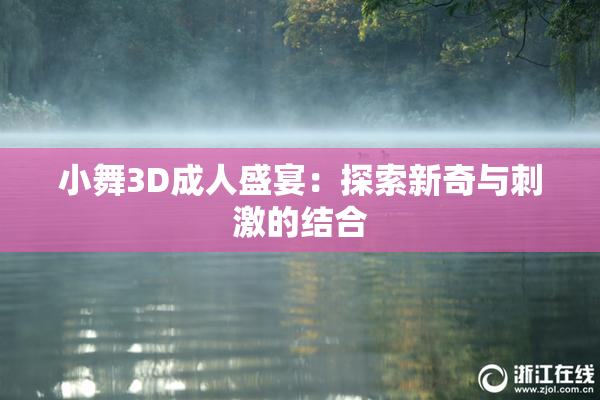 小舞3D成人盛宴：探索新奇与刺激的结合