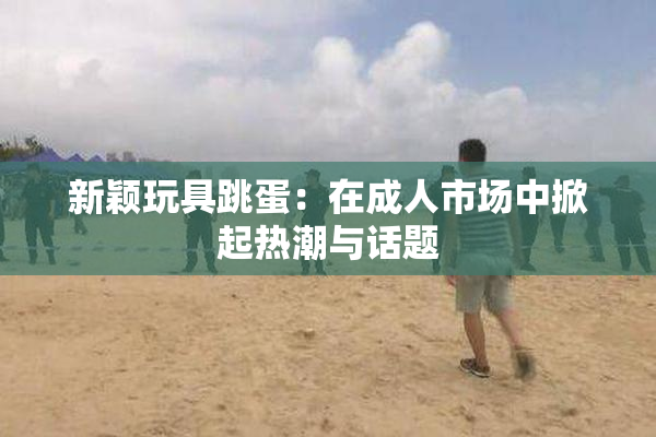 新颖玩具跳蛋：在成人市场中掀起热潮与话题