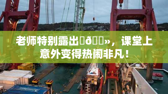 老师特别露出‌🐻，课堂上意外变得热闹非凡！