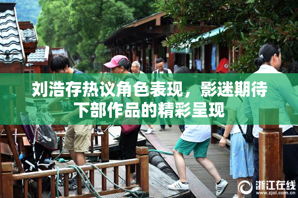 刘浩存热议角色表现，影迷期待下部作品的精彩呈现