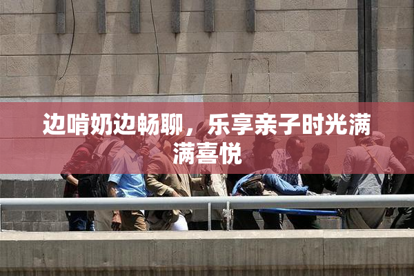 边啃奶边畅聊，乐享亲子时光满满喜悦