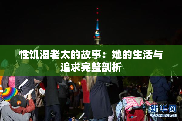 性饥渴老太的故事：她的生活与追求完整剖析