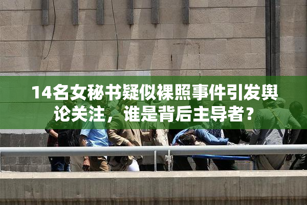 14名女秘书疑似裸照事件引发舆论关注，谁是背后主导者？