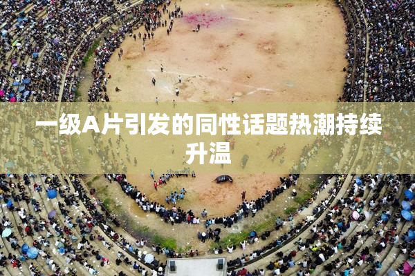 一级A片引发的同性话题热潮持续升温