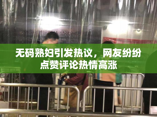 无码熟妇引发热议，网友纷纷点赞评论热情高涨