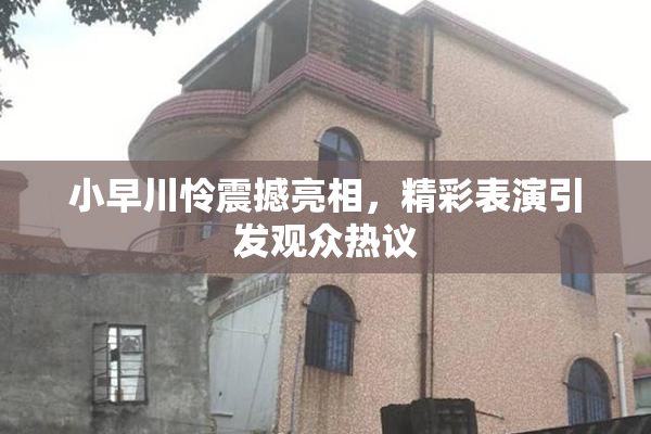 小早川怜震撼亮相，精彩表演引发观众热议