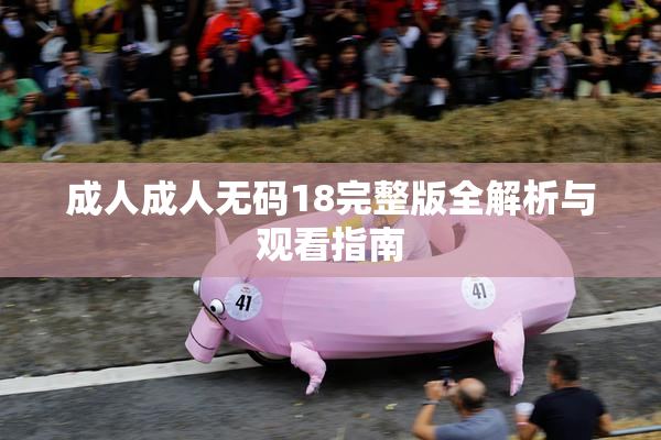 成人成人无码18完整版全解析与观看指南