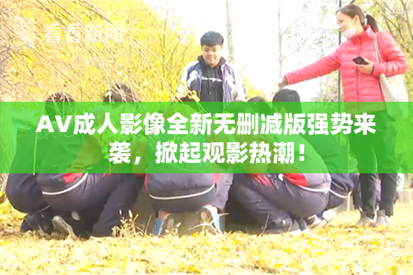 AV成人影像全新无删减版强势来袭，掀起观影热潮！