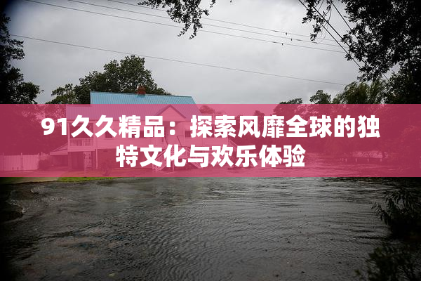 91久久精品：探索风靡全球的独特文化与欢乐体验