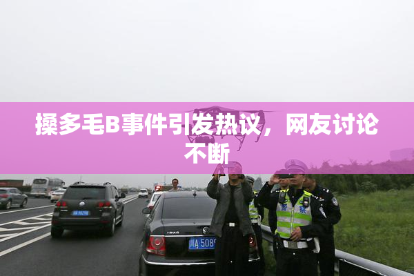 搡多毛B事件引发热议，网友讨论不断