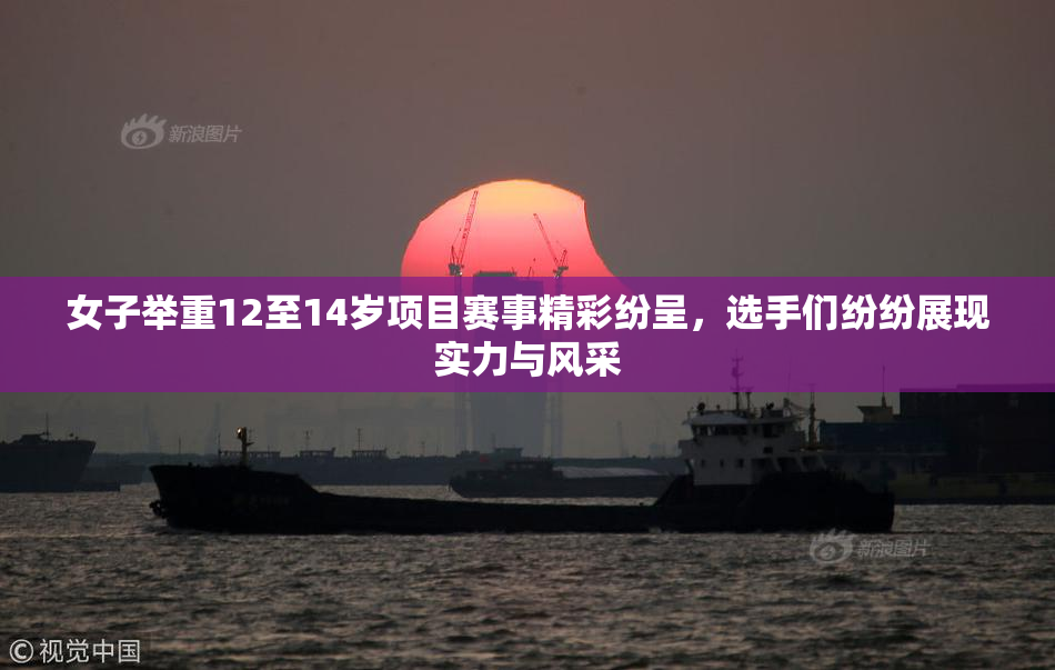 女子举重12至14岁项目赛事精彩纷呈，选手们纷纷展现实力与风采