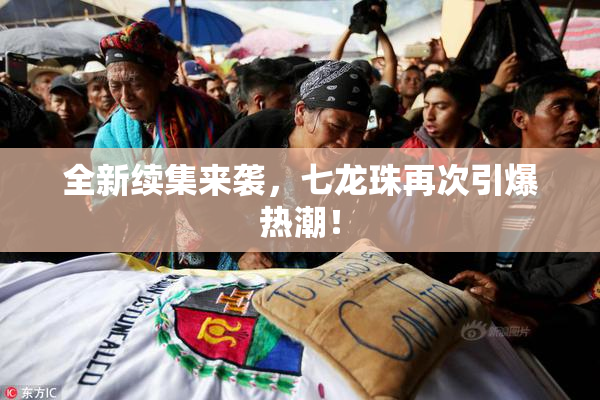 全新续集来袭，七龙珠再次引爆热潮！