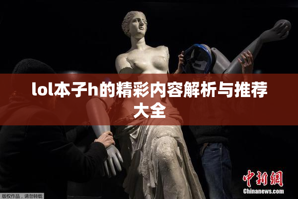 lol本子h的精彩内容解析与推荐大全