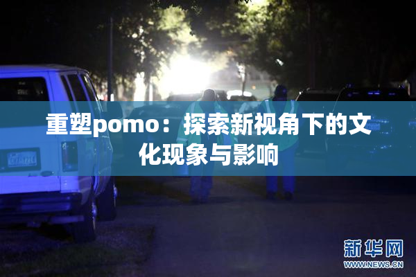 重塑pomo：探索新视角下的文化现象与影响