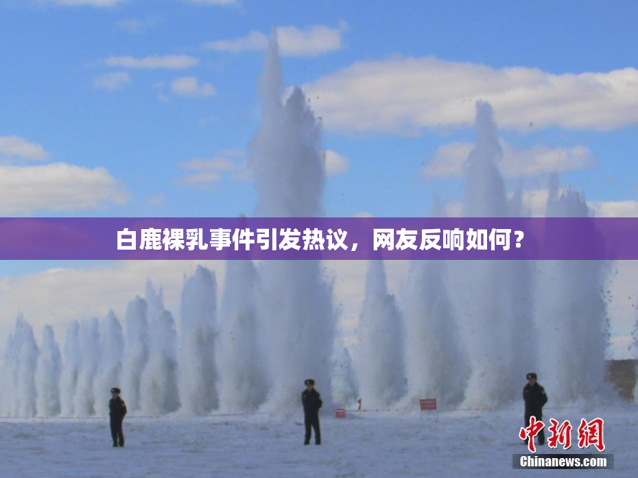 白鹿裸乳事件引发热议，网友反响如何？