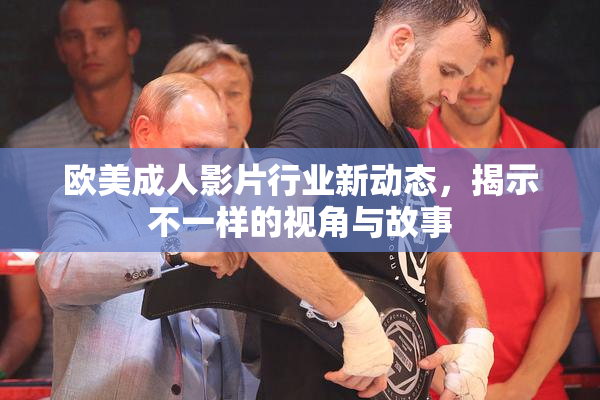 欧美成人影片行业新动态，揭示不一样的视角与故事