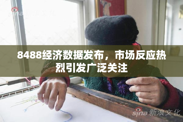 8488经济数据发布，市场反应热烈引发广泛关注