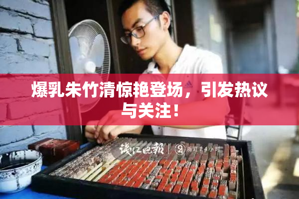 爆乳朱竹清惊艳登场，引发热议与关注！