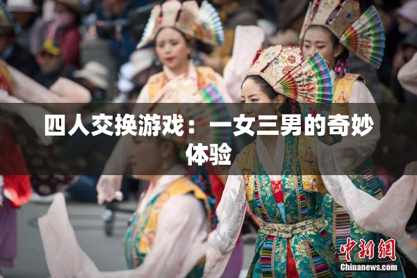 四人交换游戏：一女三男的奇妙体验
