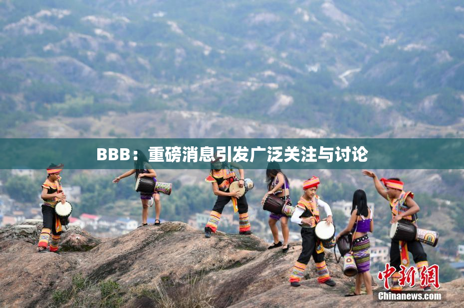 BBB：重磅消息引发广泛关注与讨论