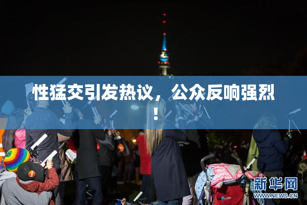 性猛交引发热议，公众反响强烈！