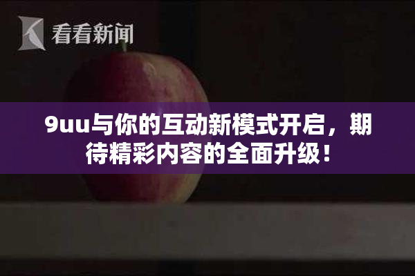 9uu与你的互动新模式开启，期待精彩内容的全面升级！