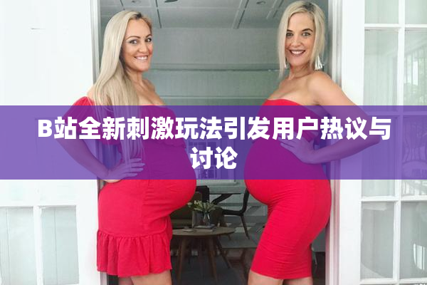 B站全新刺激玩法引发用户热议与讨论